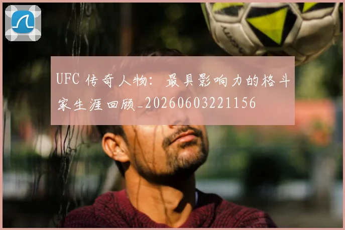UFC 传奇人物:最具影响力的格斗家生涯回顾_20260603221156